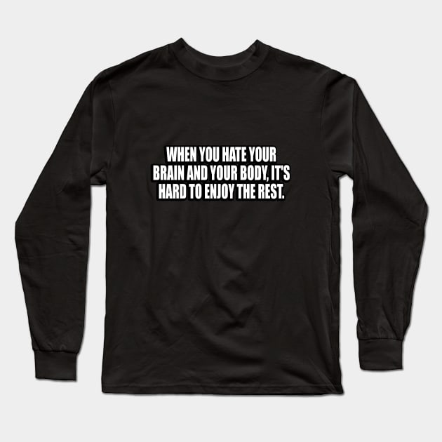 When You Hate Your Brain And Your Body, It's Hard To Enjoy The Rest Long Sleeve T-Shirt by CRE4T1V1TY